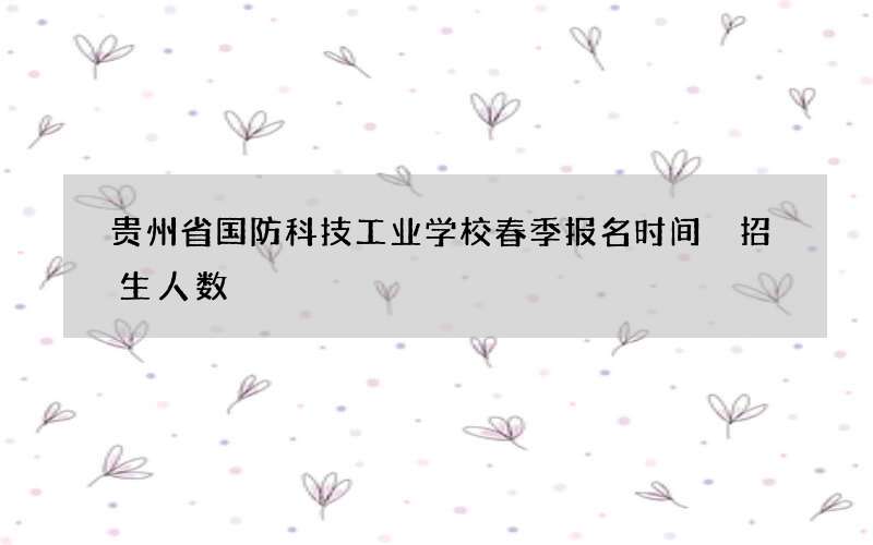 贵州省国防科技工业学校春季报名时间 招生人数